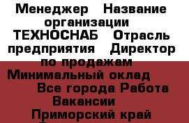 Менеджер › Название организации ­ ТЕХНОСНАБ › Отрасль предприятия ­ Директор по продажам › Минимальный оклад ­ 20 000 - Все города Работа » Вакансии   . Приморский край,Владивосток г.